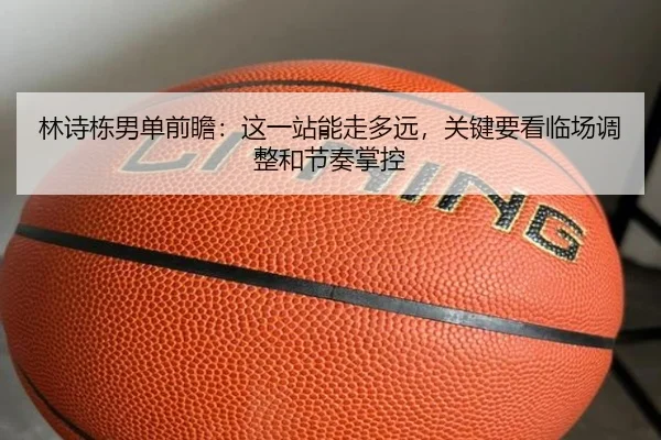 林诗栋男单前瞻：这一站能走多远，关键要看临场调整和节奏掌控